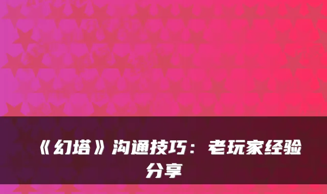 《幻塔》沟通技巧：老玩家经验分享