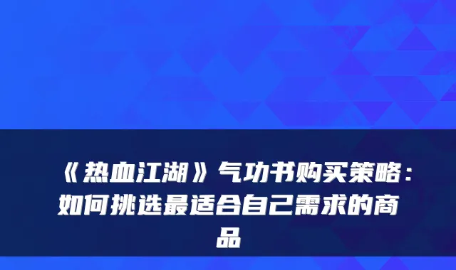 《热血江湖》气功书购买策略：如何挑选适合自己需求的商品