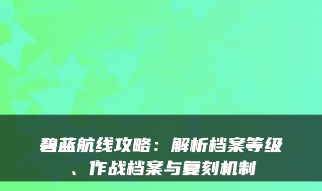 碧蓝航线攻略：解析档案等级、作战档案与复刻机制