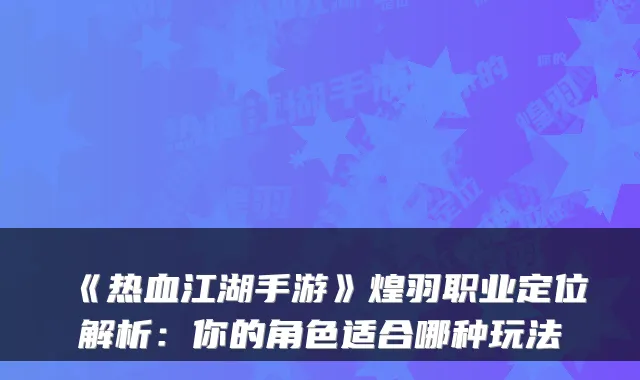 《热血江湖手游》煌羽职业定位解析：你的角色适合哪种玩法