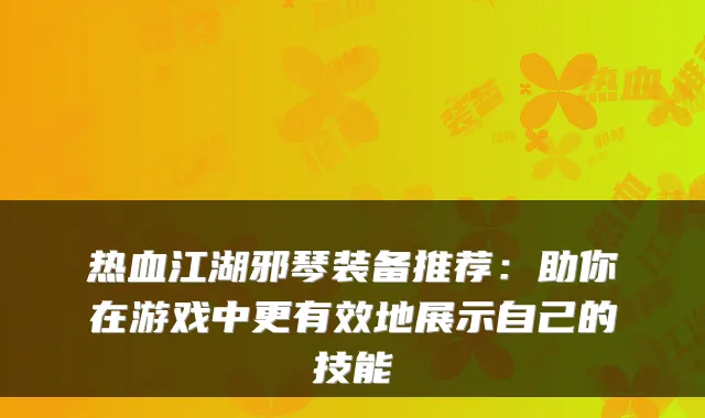 热血江湖邪琴装备推荐：助你在游戏中更有效地展示自己的技能