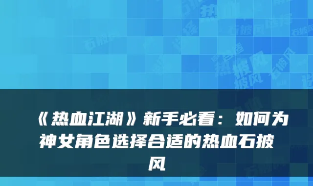 《热血江湖》新手必看：如何为神女角色选择合适的热血石披风