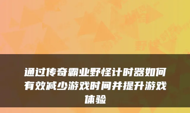 通过传奇霸业野怪计时器如何有效减少游戏时间并提升游戏体验