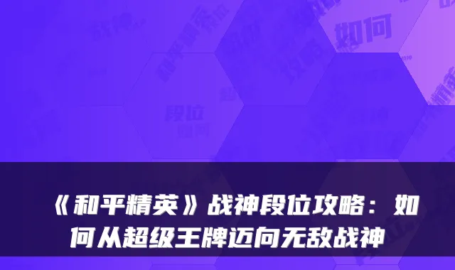 《和平精英》战神段位攻略：如何从超级王牌迈向无敌战神
