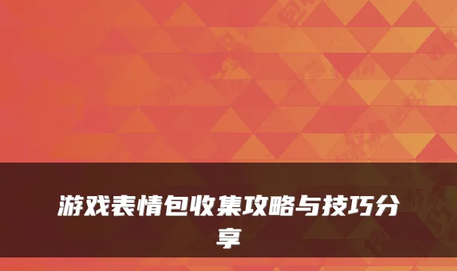 游戏表情包收集攻略与技巧分享