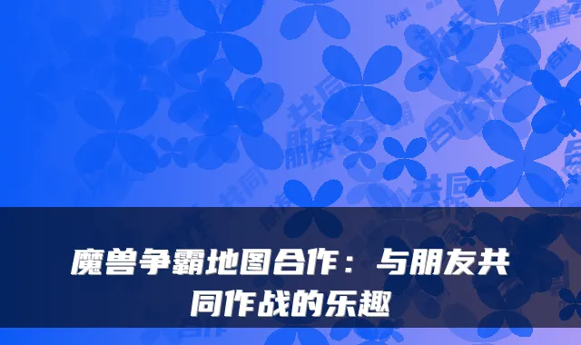 魔兽争霸地图合作：与朋友共同作战的乐趣