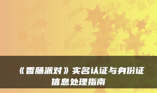 《香肠派对》实名认证与身份证信息处理指南