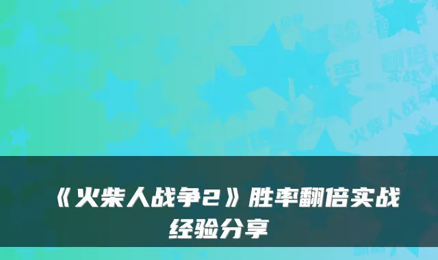 《火柴人战争2》胜率翻倍实战经验分享