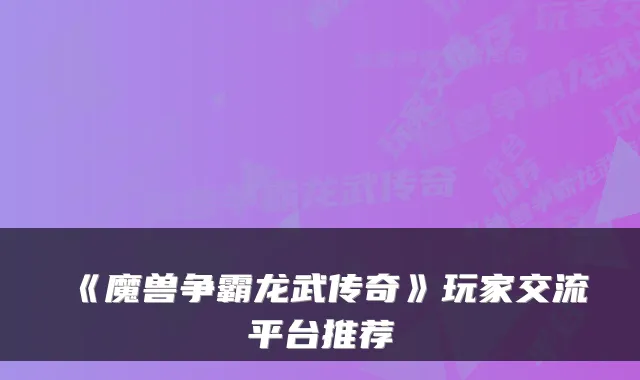 《魔兽争霸龙武传奇》玩家交流平台推荐