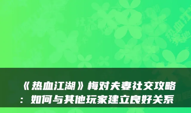 《热血江湖》梅对夫妻社交攻略：如何与其他玩家建立良好关系