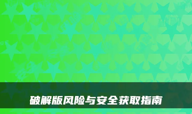 破解版风险与安全获取指南