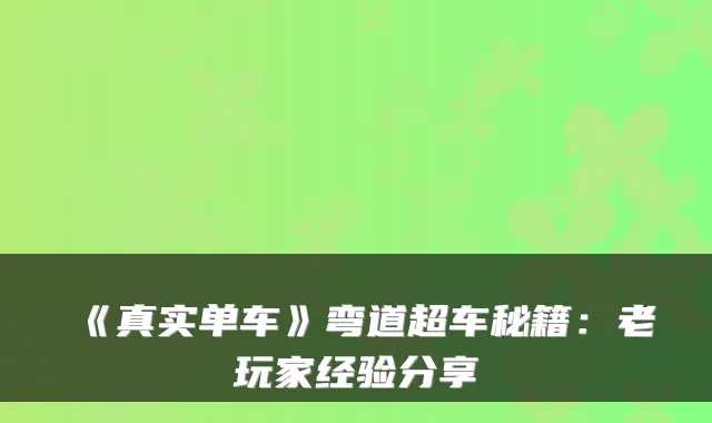 《真实单车》弯道超车秘籍:老玩家经验分享