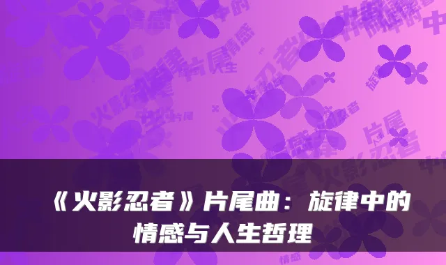 《火影忍者》片尾曲：旋律中的情感与人生哲理
