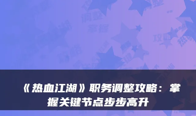 《热血江湖》职务调整攻略:掌握关键节点步步高升