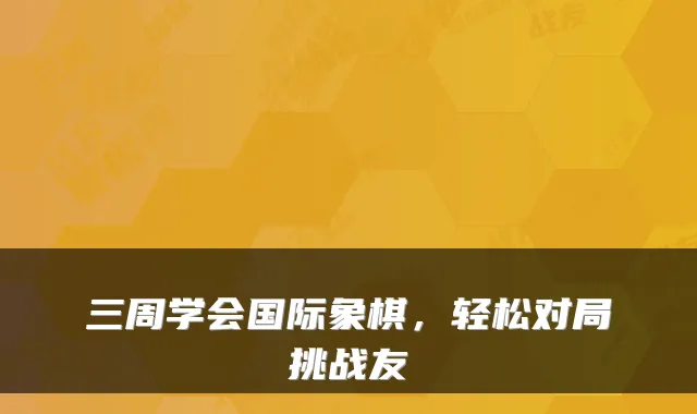 三周学会国际象棋,轻松对局挑战友