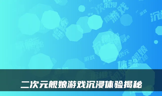 二次元舰娘游戏沉浸体验揭秘