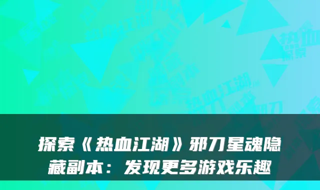 探索《热血江湖》邪刀星魂隐藏副本：发现更多游戏乐趣