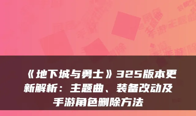 《地下城与勇士》325版本更新解析:主题曲、装备改动及手游角色删除方法