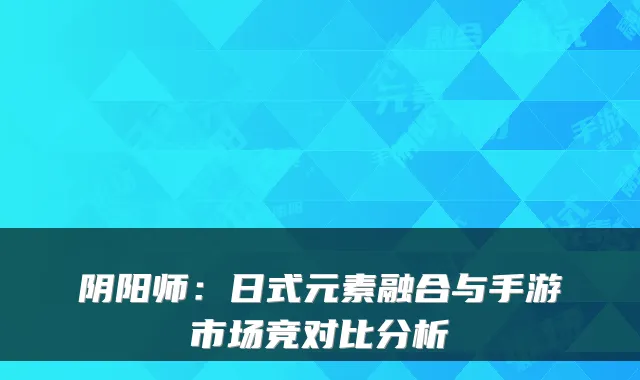 阴阳师：日式元素融合与手游市场竞对比分析