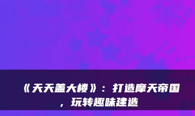 《天天盖大楼》：打造摩天帝国，玩转趣味建造
