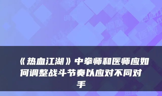 《热血江湖》中拳师和医师应如何调整战斗节奏以应对不同对手