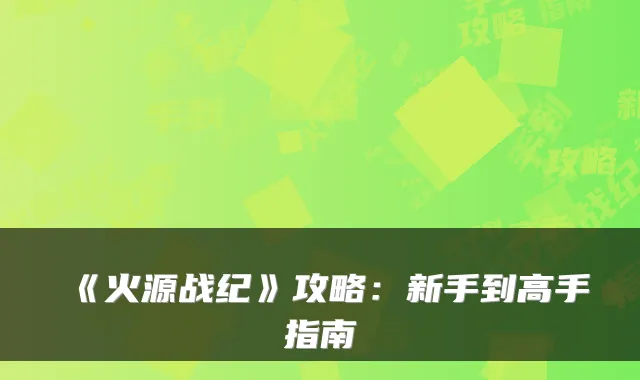 《火源战纪》攻略：新手到高手指南