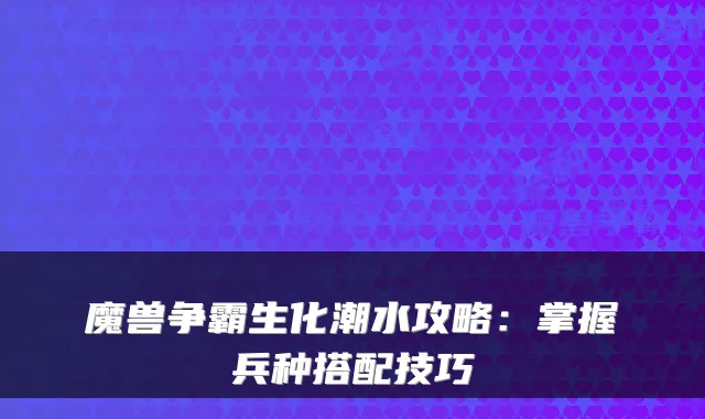 魔兽争霸生化潮水攻略：掌握兵种搭配技巧