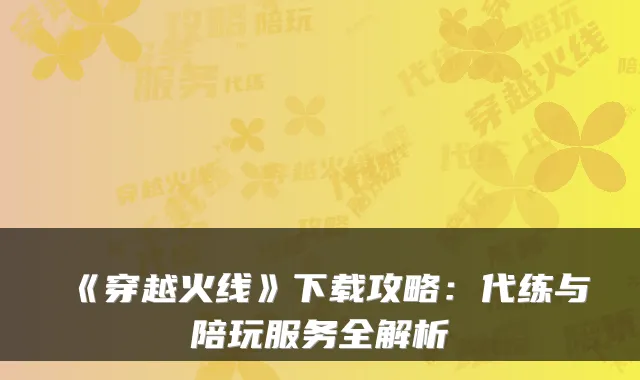 《穿越火线》下载攻略：代练与陪玩服务全解析