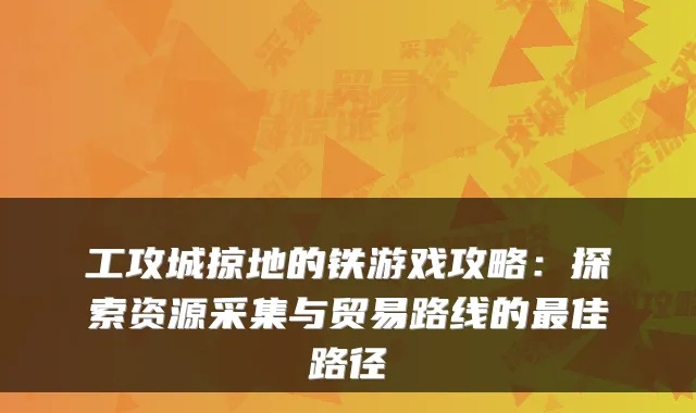 工攻城掠地的铁游戏攻略:探索资源采集与贸易路线的佳路径