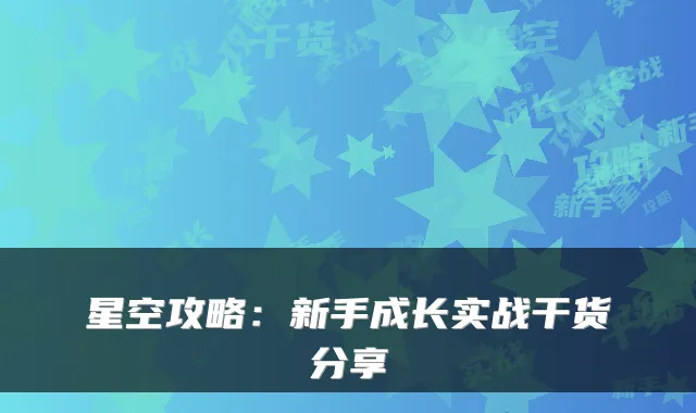 星空攻略：新手成长实战干货分享