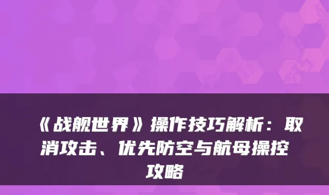 《战舰世界》操作技巧解析:取消攻击、优先防空与航母操控攻略