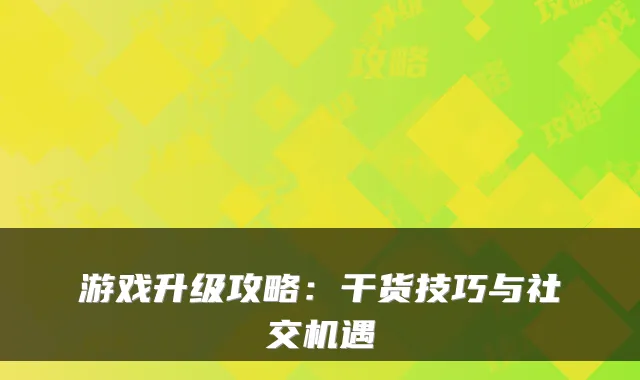游戏升级攻略：干货技巧与社交机遇