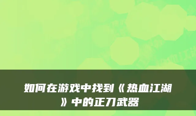 如何在游戏中找到《热血江湖》中的正刀武器