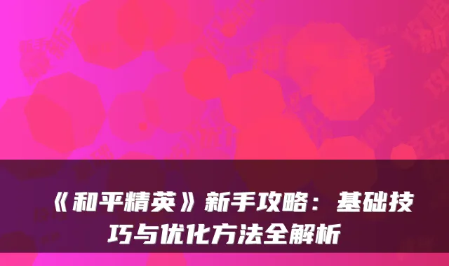 《和平精英》新手攻略：基础技巧与优化方法全解析