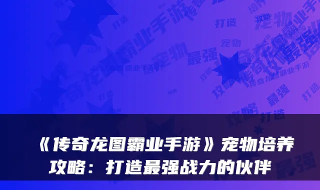 《传奇龙图霸业手游》宠物培养攻略：打造强战力的伙伴