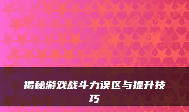 揭秘游戏战斗力误区与提升技巧