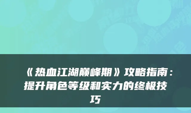 《热血江湖巅峰期》攻略指南：提升角色等级和实力的终极技巧