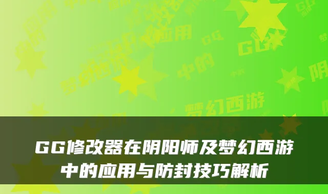 GG修改器在阴阳师及梦幻西游中的应用与防封技巧解析