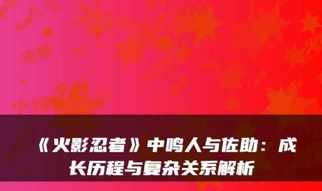 《火影忍者》中鸣人与佐助：成长历程与复杂关系解析