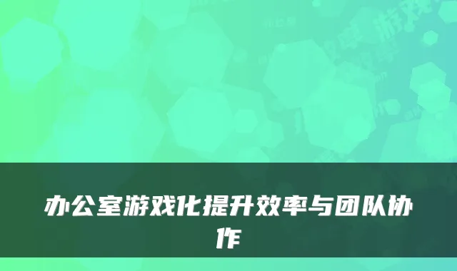 办公室游戏化提升效率与团队协作