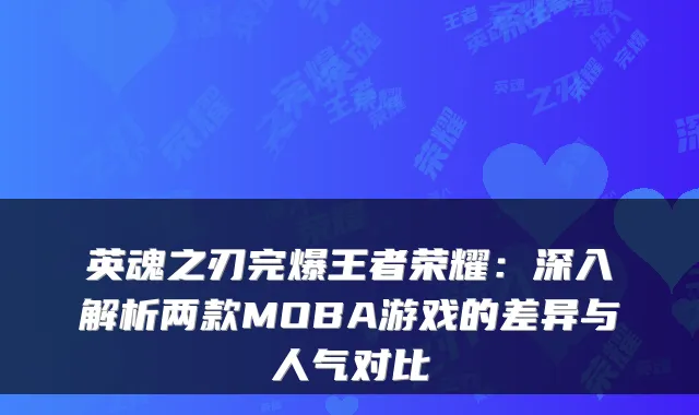 英魂之刃完爆王者荣耀：深入解析两款MOBA游戏的差异与人气对比