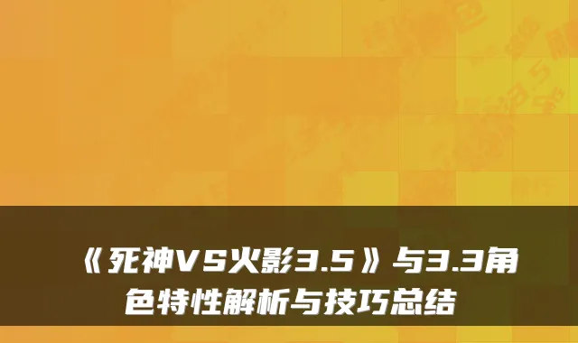 《死神VS火影3.5》与3.3角色特性解析与技巧总结