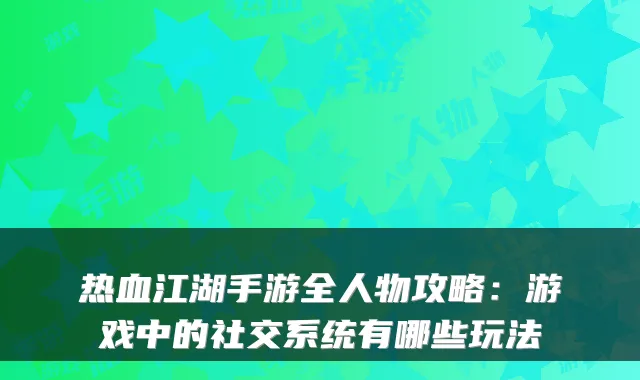 热血江湖手游全人物攻略：游戏中的社交系统有哪些玩法