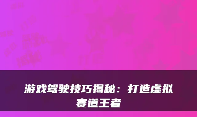 游戏驾驶技巧揭秘：打造虚拟赛道王者