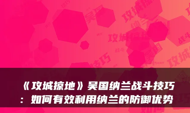 《攻城掠地》吴国纳兰战斗技巧：如何有效利用纳兰的防御优势