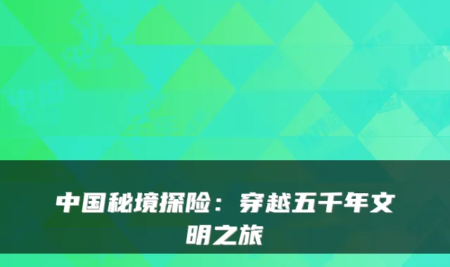中国秘境探险：穿越五千年文明之旅