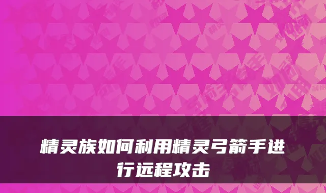 精灵族如何利用精灵弓箭手进行远程攻击