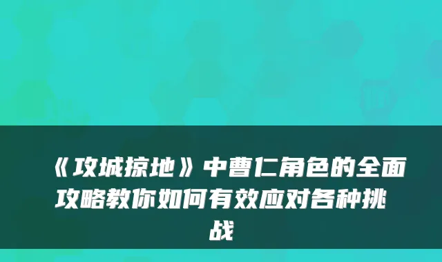 《攻城掠地》中曹仁角色的全面攻略教你如何有效应对各种挑战