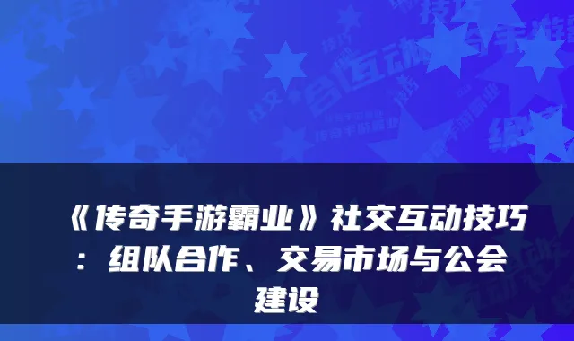 《传奇手游霸业》社交互动技巧：组队合作、交易市场与公会建设
