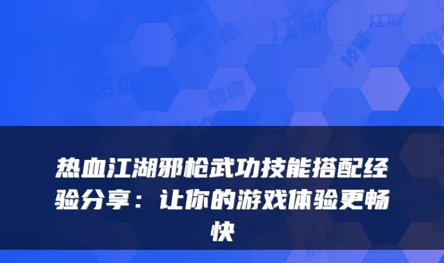 热血江湖邪枪武功技能搭配经验分享：让你的游戏体验更畅快